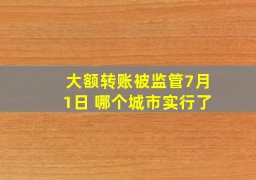 大额转账被监管7月1日 哪个城市实行了